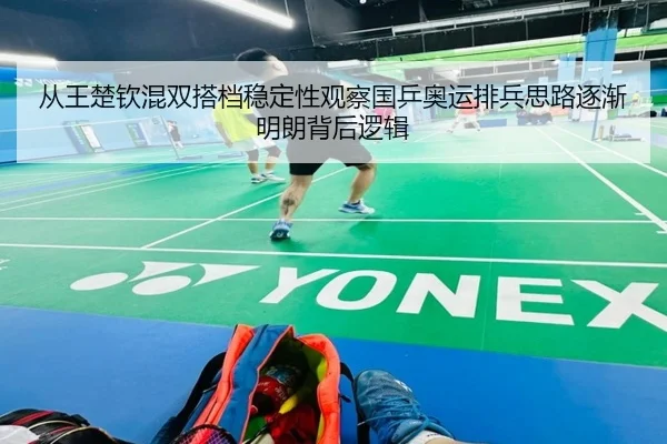从王楚钦混双搭档稳定性观察国乒奥运排兵思路逐渐明朗背后逻辑